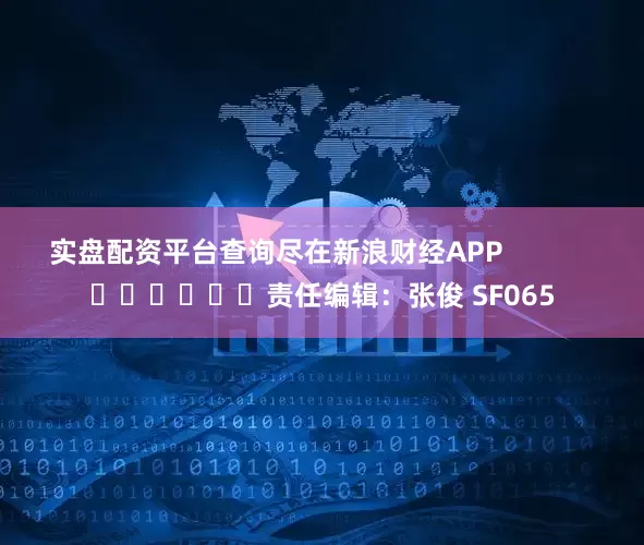 实盘配资平台查询尽在新浪财经APP            						责任编辑：张俊 SF065