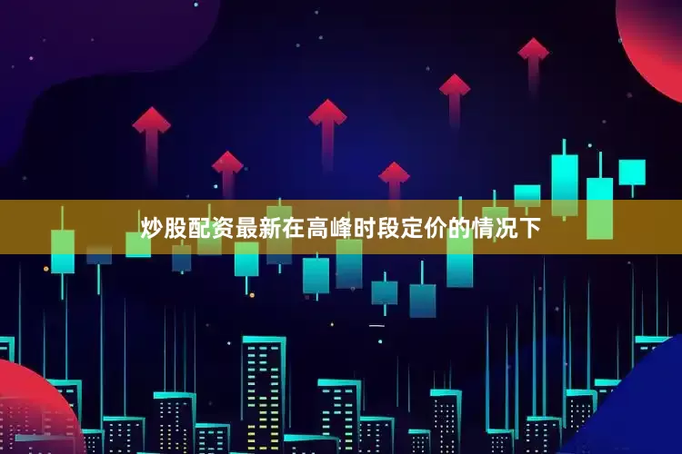 炒股配资最新在高峰时段定价的情况下