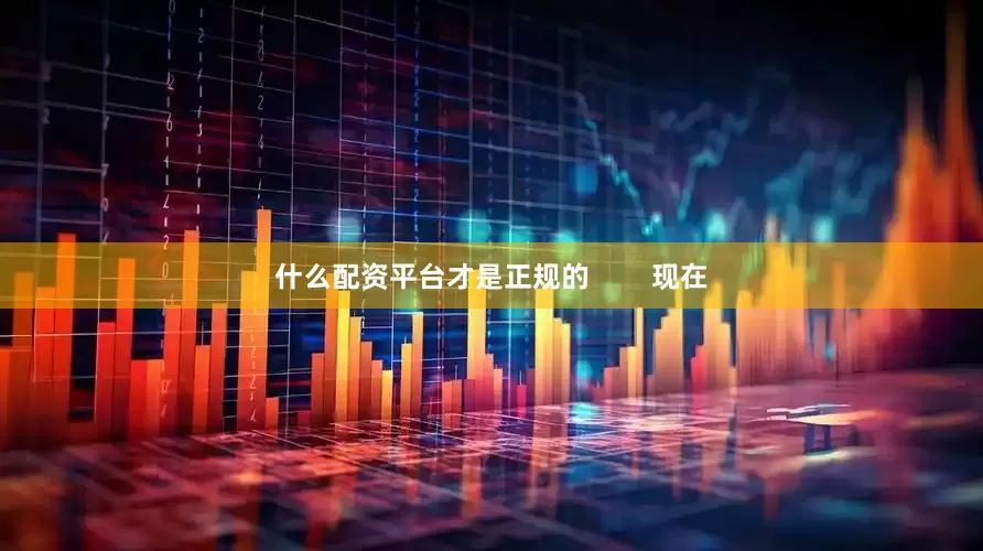 什么配资平台才是正规的        现在