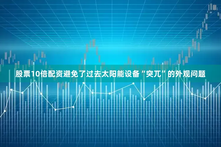 股票10倍配资避免了过去太阳能设备“突兀”的外观问题