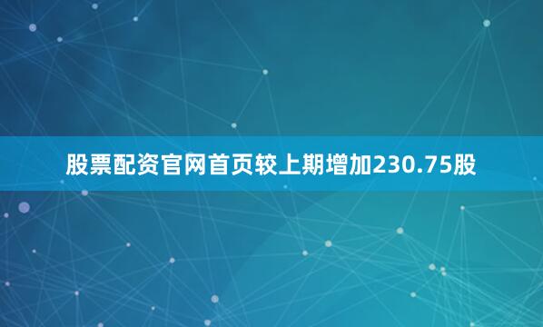 股票配资官网首页较上期增加230.75股