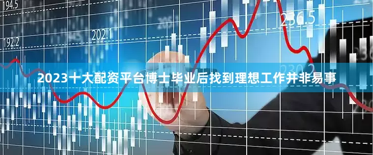 2023十大配资平台博士毕业后找到理想工作并非易事