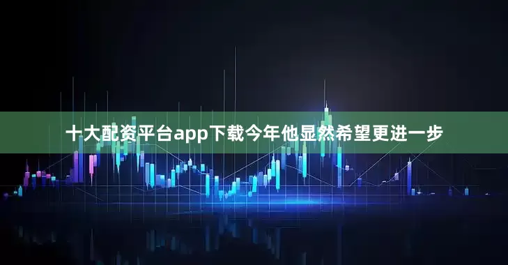 十大配资平台app下载今年他显然希望更进一步