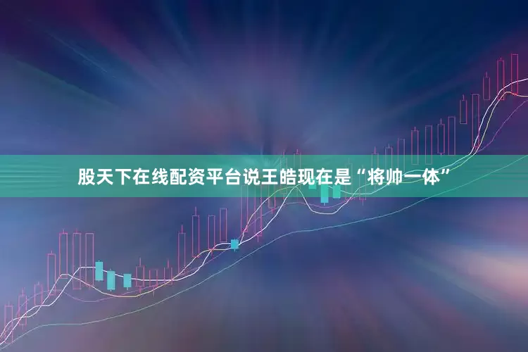 股天下在线配资平台说王皓现在是“将帅一体”