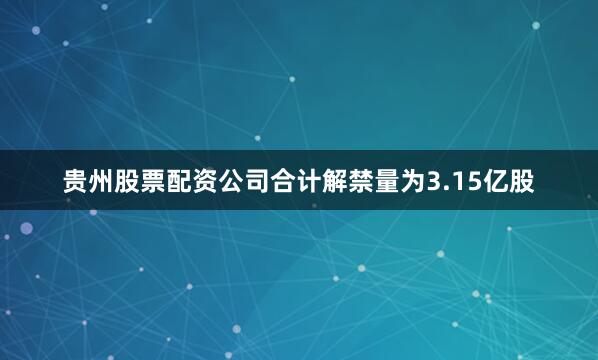 贵州股票配资公司合计解禁量为3.15亿股
