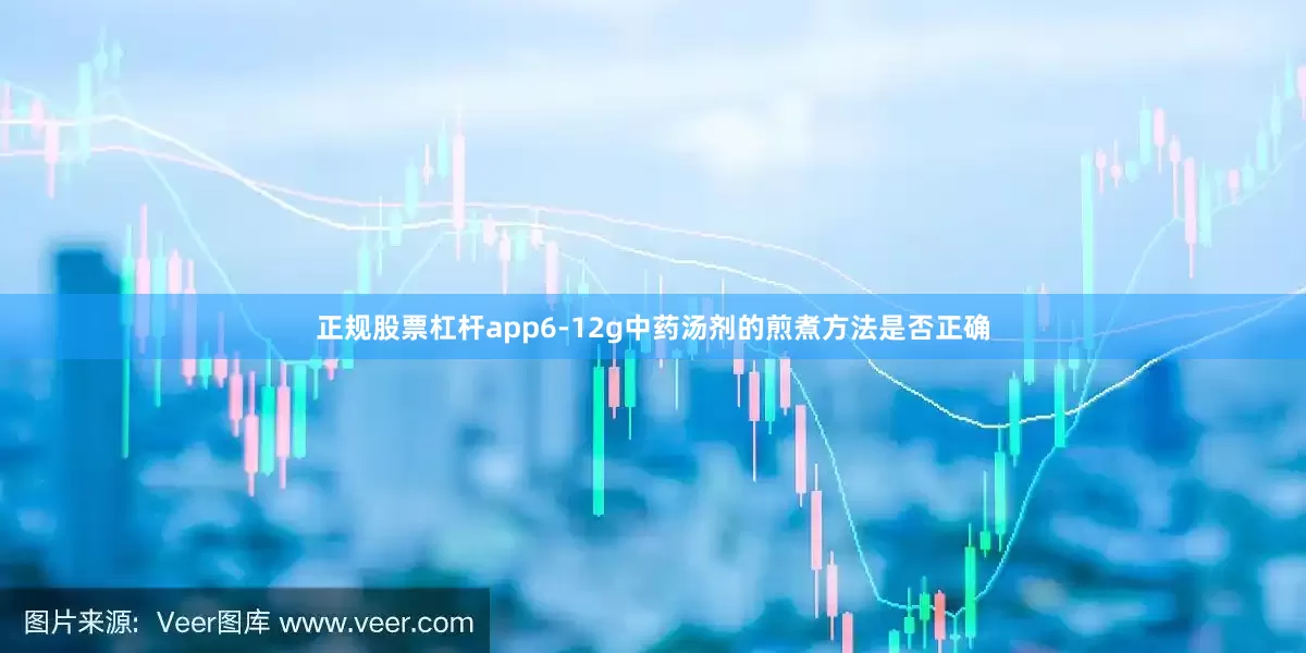 正规股票杠杆app6-12g中药汤剂的煎煮方法是否正确