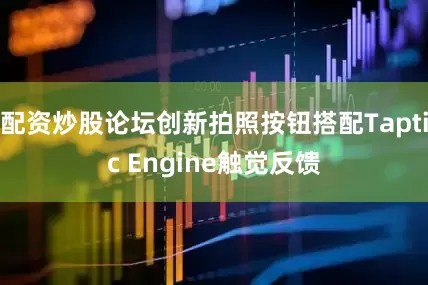 配资炒股论坛创新拍照按钮搭配Taptic Engine触觉反馈