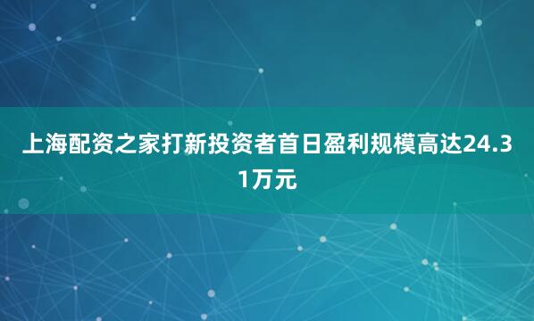 上海配资之家打新投资者首日盈利规模高达24.31万元