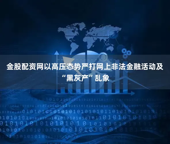 金股配资网以高压态势严打网上非法金融活动及“黑灰产”乱象