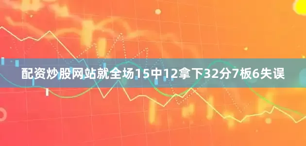 配资炒股网站就全场15中12拿下32分7板6失误