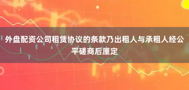 外盘配资公司租赁协议的条款乃出租人与承租人经公平磋商后厘定