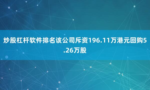 炒股杠杆软件排名该公司斥资196.11万港元回购5.26万股