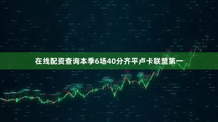 在线配资查询本季6场40分齐平卢卡联盟第一