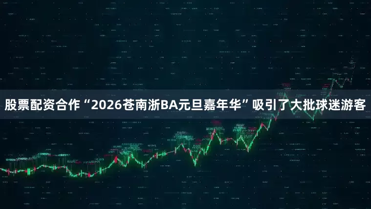 股票配资合作“2026苍南浙BA元旦嘉年华”吸引了大批球迷游客