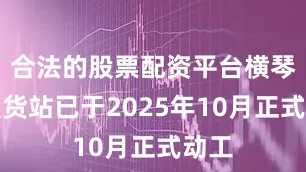 合法的股票配资平台横琴前置货站已于2025年10月正式动工