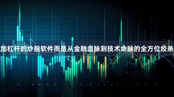 加杠杆的炒股软件而是从金融血脉到技术命脉的全方位绞杀