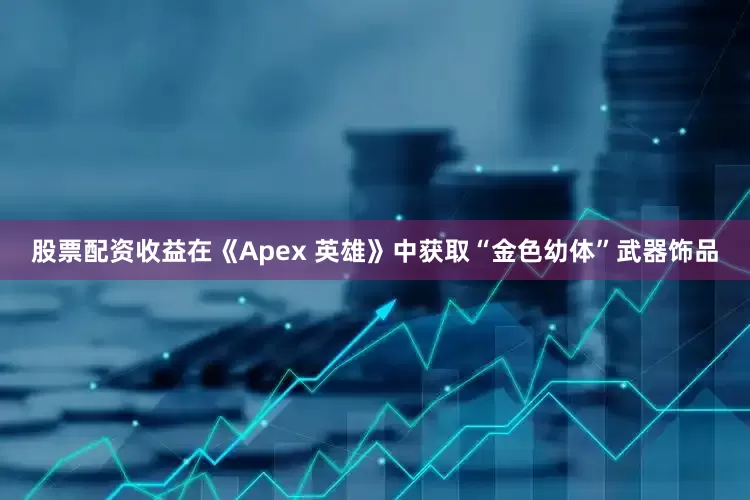 股票配资收益在《Apex 英雄》中获取“金色幼体”武器饰品